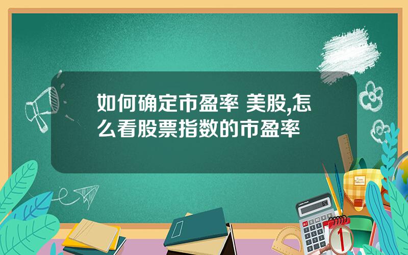 如何确定市盈率 美股,怎么看股票指数的市盈率